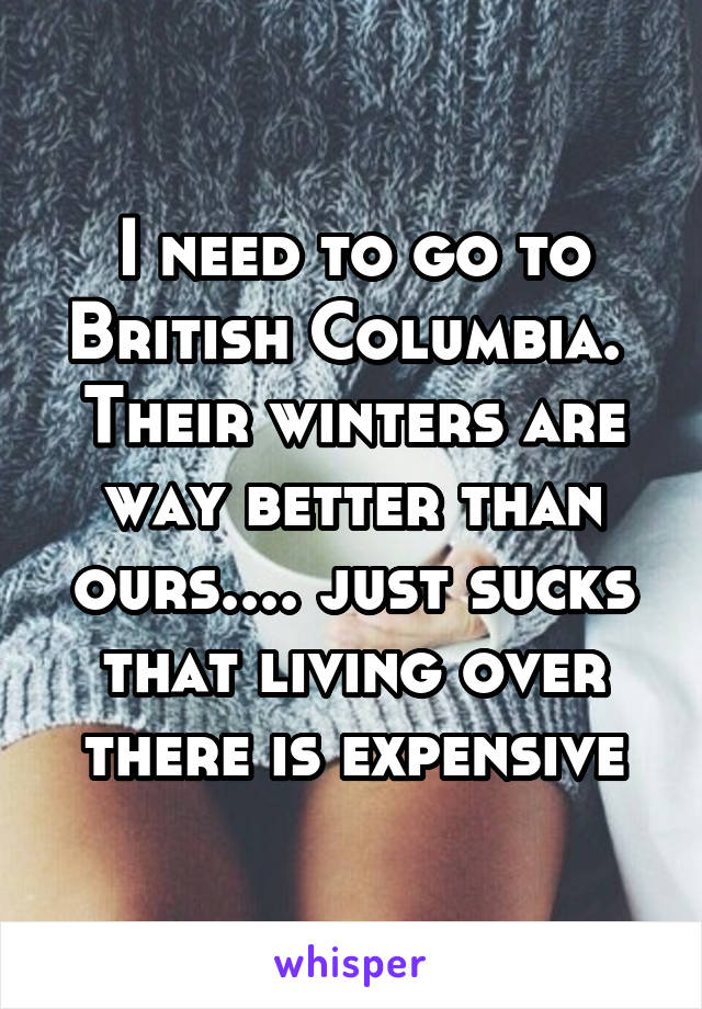 I need to go to British Columbia.  Their winters are way better than ours.... just sucks that living over there is expensive