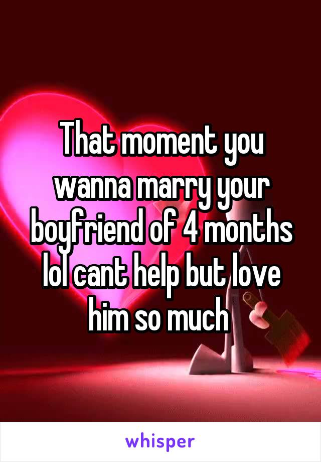 That moment you wanna marry your boyfriend of 4 months lol cant help but love him so much 