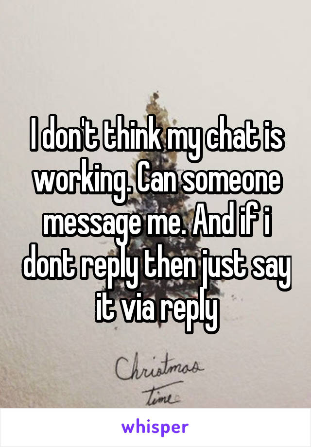 I don't think my chat is working. Can someone message me. And if i dont reply then just say it via reply