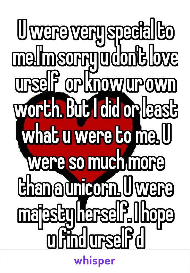 U were very special to me.I'm sorry u don't love urself  or know ur own worth. But I did or least what u were to me. U were so much more than a unicorn. U were majesty herself. I hope u find urself d