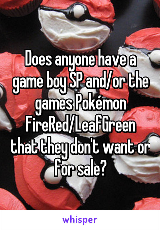 Does anyone have a game boy SP and/or the games Pokémon FireRed/LeafGreen that they don't want or for sale?