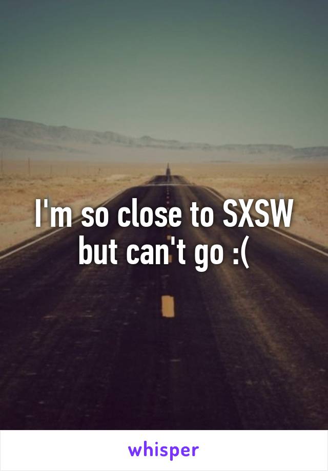 I'm so close to SXSW but can't go :(