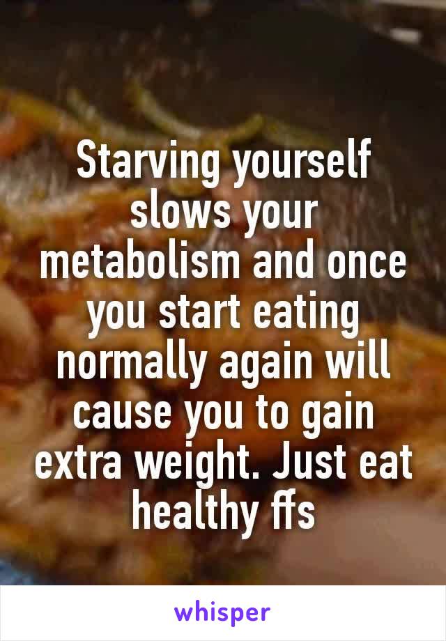 Starving ​yourself slows your metabolism and once you start eating normally again will cause you to gain extra weight. Just eat healthy ffs