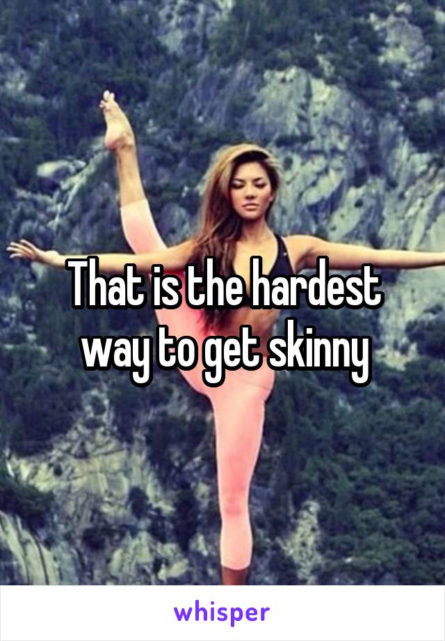 That is the hardest way to get skinny