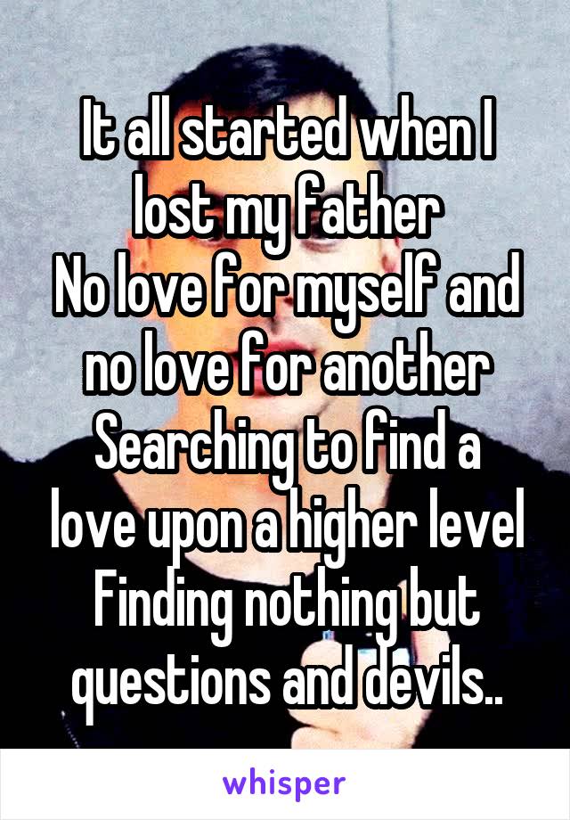 It all started when I lost my father
No love for myself and no love for another
Searching to find a love upon a higher level
Finding nothing but questions and devils..