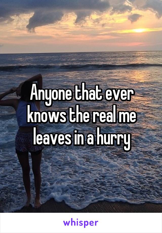 Anyone that ever knows the real me leaves in a hurry