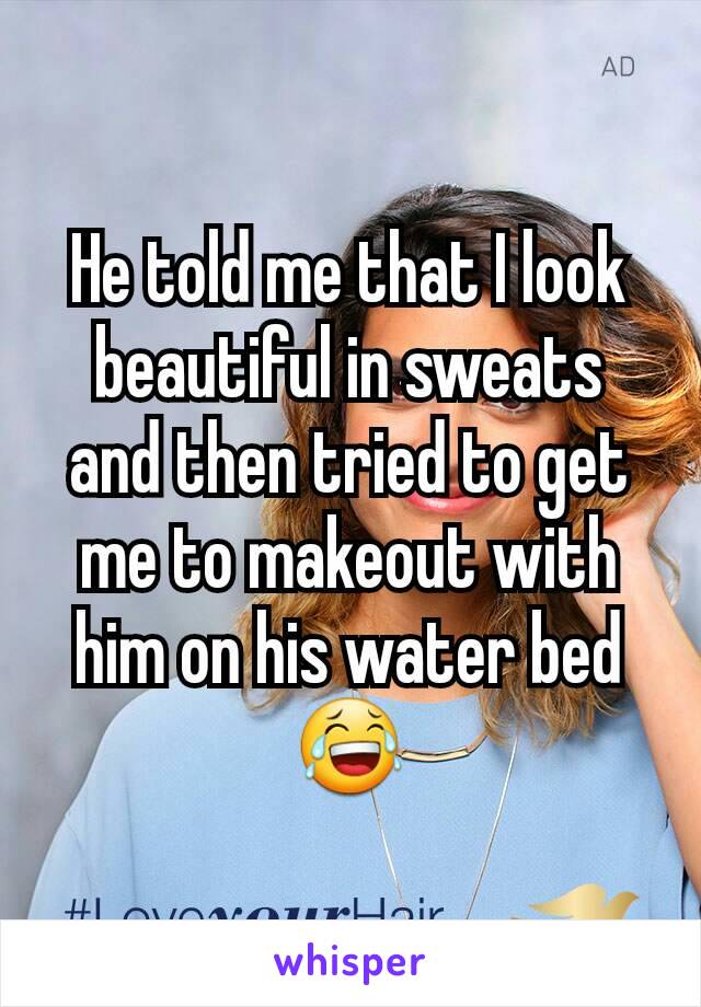 He told me that I look beautiful in sweats and then tried to get me to makeout with him on his water bed 😂