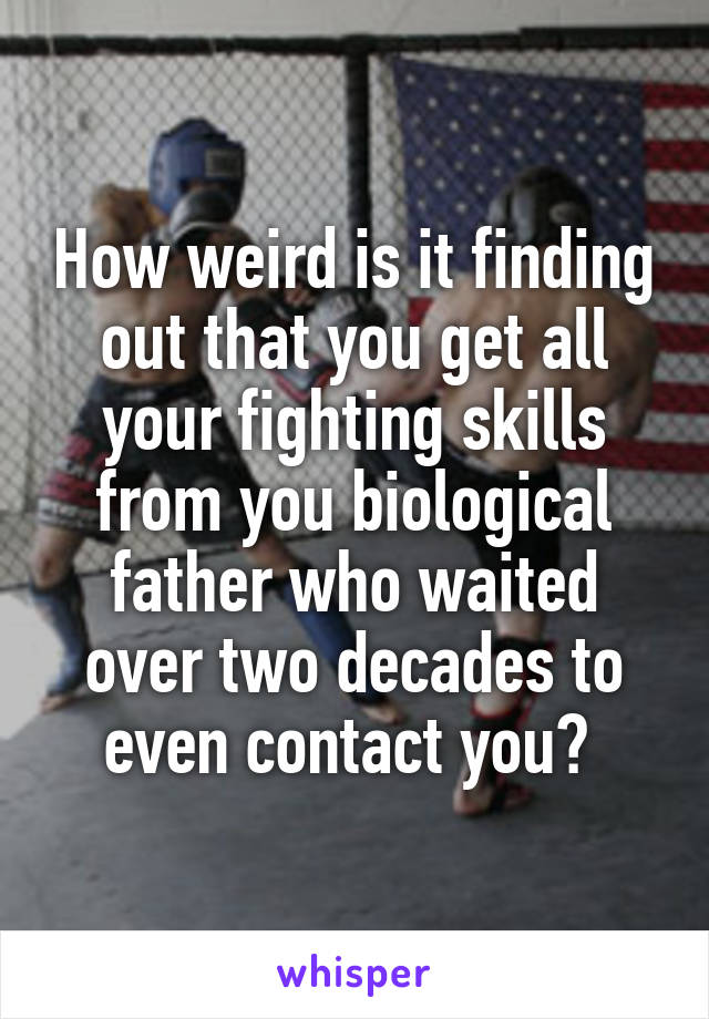 How weird is it finding out that you get all your fighting skills from you biological father who waited over two decades to even contact you? 