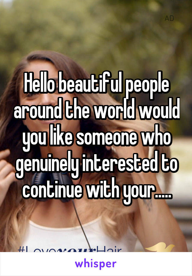 Hello beautiful people around the world would you like someone who genuinely interested to continue with your.....