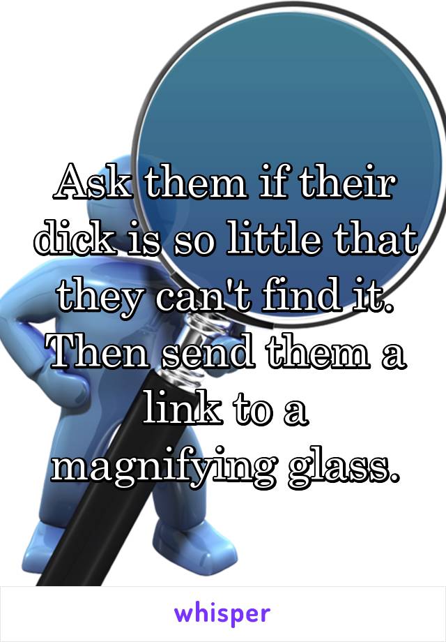 Ask them if their dick is so little that they can't find it. Then send them a link to a magnifying glass.