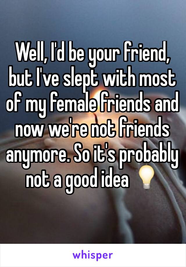 Well, I'd be your friend, but I've slept with most of my female friends and now we're not friends anymore. So it's probably not a good idea 💡 