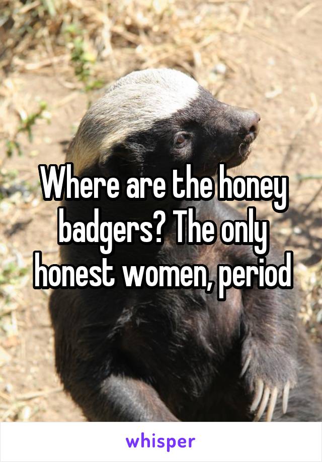 Where are the honey badgers? The only honest women, period