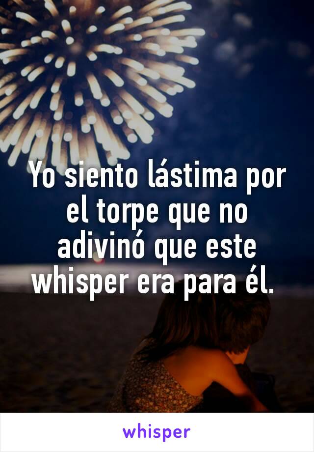 Yo siento lástima por el torpe que no adivinó que este whisper era para él. 