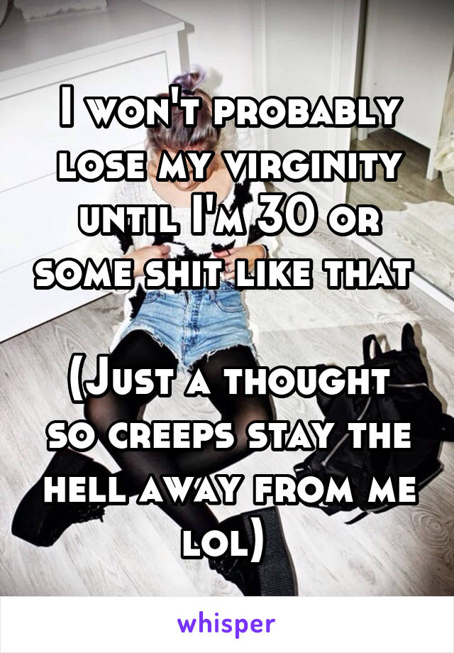 I won't probably lose my virginity until I'm 30 or some shit like that 

(Just a thought so creeps stay the hell away from me lol) 