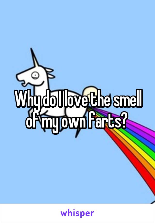 Why do I love the smell of my own farts? 