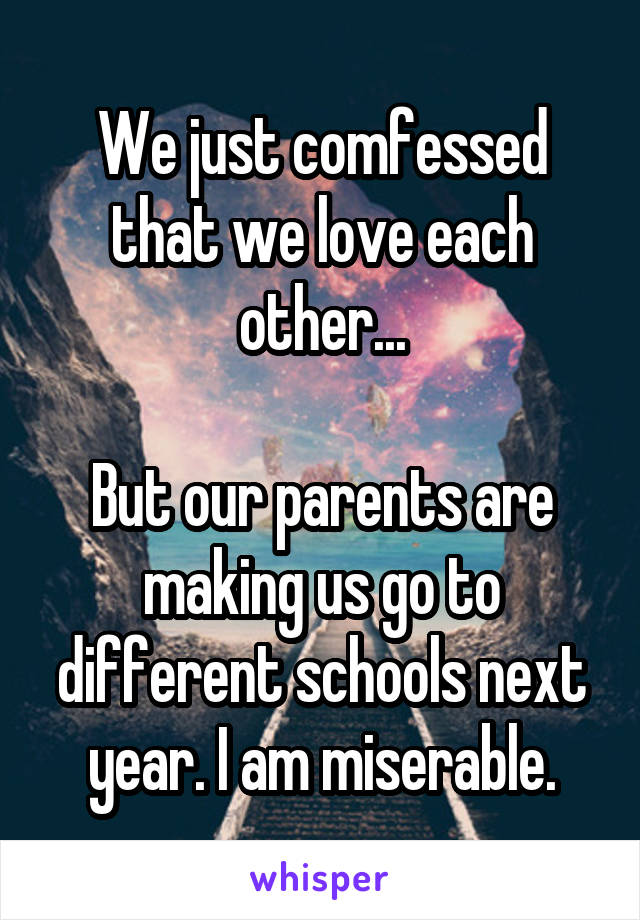 We just comfessed that we love each other...

But our parents are making us go to different schools next year. I am miserable.