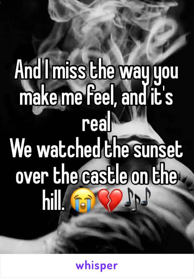 And I miss the way you make me feel, and it's real
We watched the sunset over the castle on the hill. 😭💔🎶