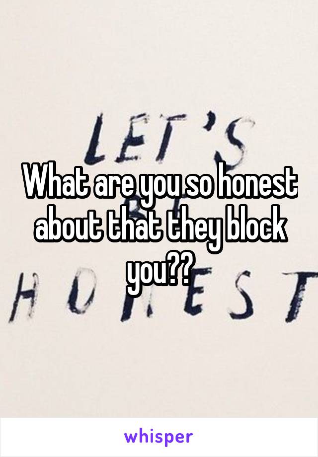 What are you so honest about that they block you??