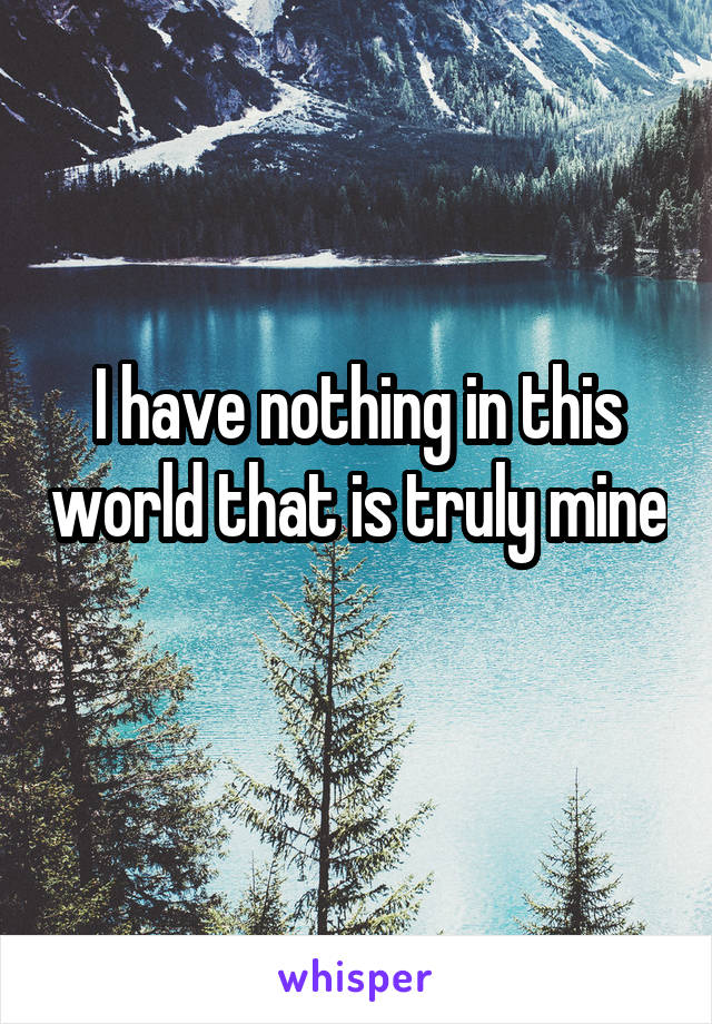 I have nothing in this world that is truly mine 