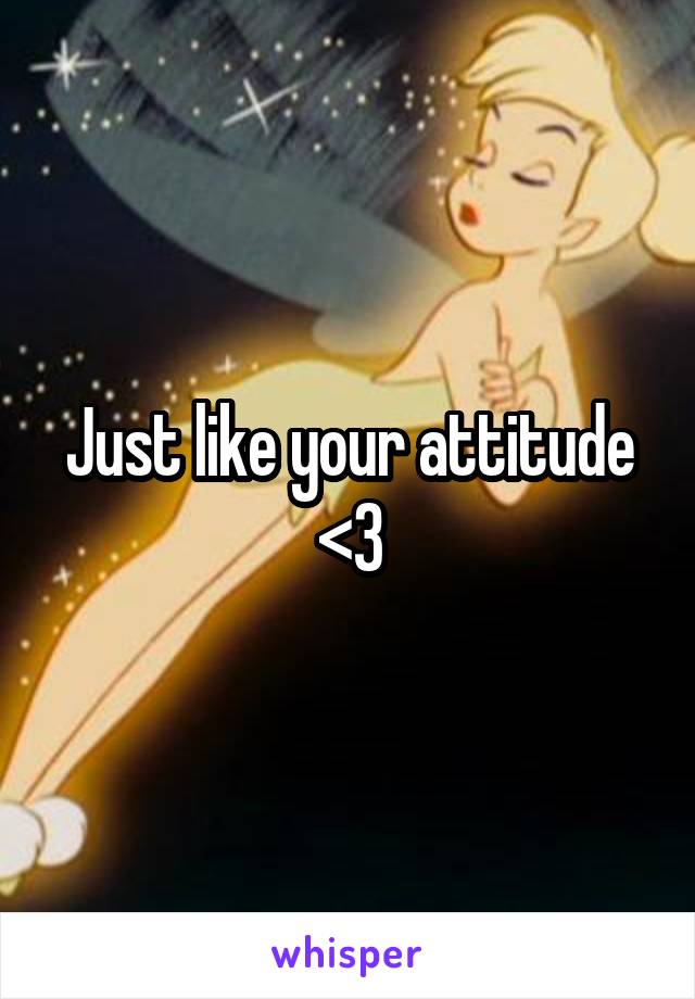 Just like your attitude <3