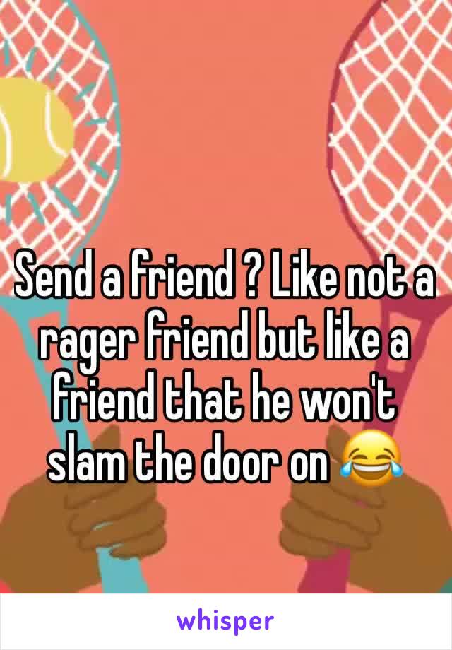 Send a friend ? Like not a rager friend but like a friend that he won't slam the door on 😂