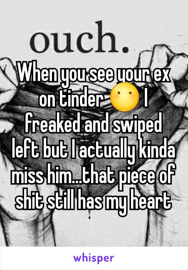 When you see your ex on tinder 😶 I freaked and swiped left but I actually kinda miss him...that piece of shit still has my heart