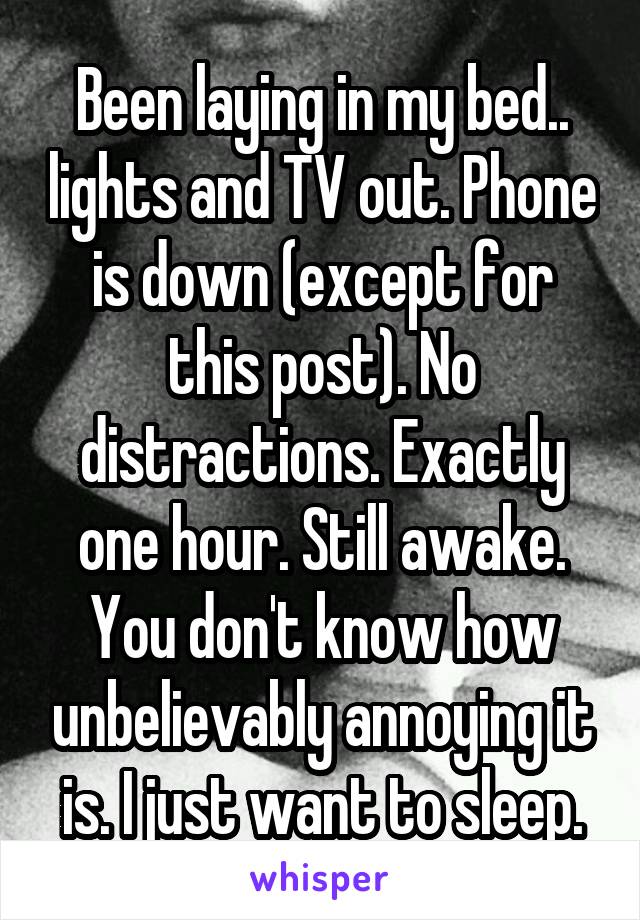 Been laying in my bed.. lights and TV out. Phone is down (except for this post). No distractions. Exactly one hour. Still awake. You don't know how unbelievably annoying it is. I just want to sleep.