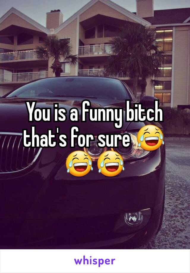 You is a funny bitch that's for sure 😂😂😂