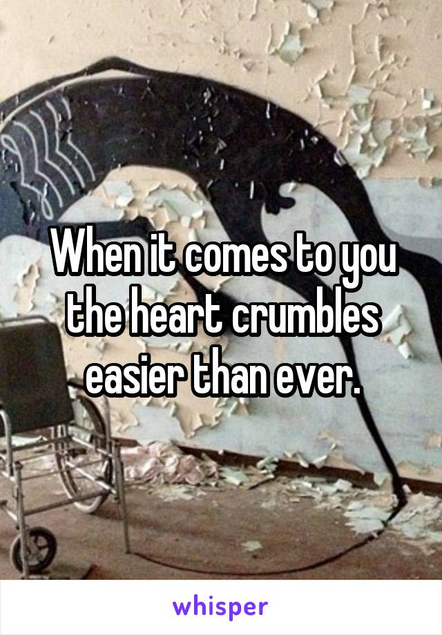 When it comes to you the heart crumbles easier than ever.