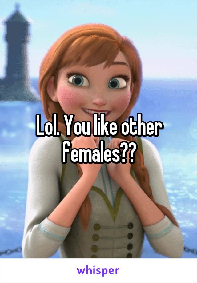 Lol. You like other females??