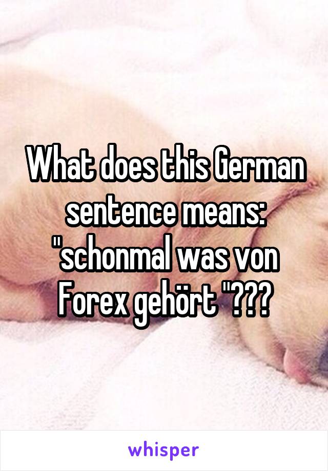 What does this German sentence means: "schonmal was von Forex gehört "???