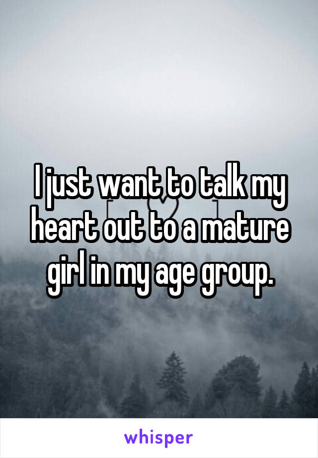 I just want to talk my heart out to a mature girl in my age group.