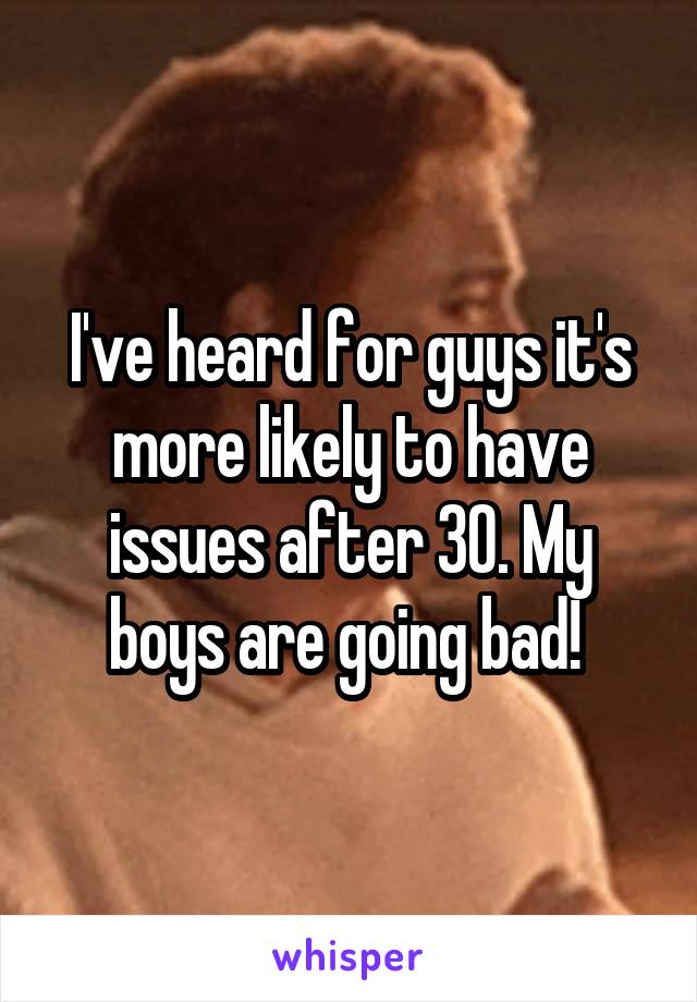 I've heard for guys it's more likely to have issues after 30. My boys are going bad! 