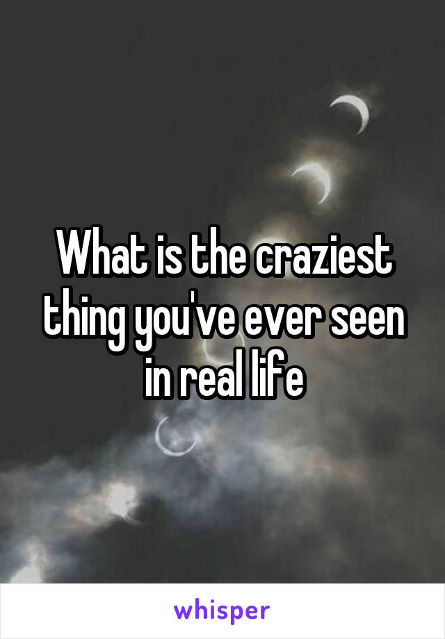 What is the craziest thing you've ever seen in real life