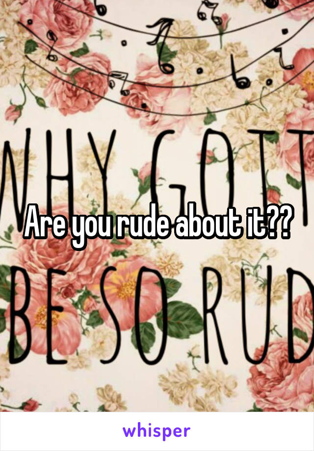 Are you rude about it??