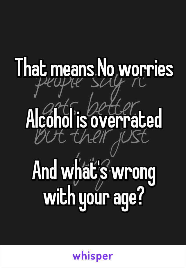 That means No worries

Alcohol is overrated

And what's wrong with your age?