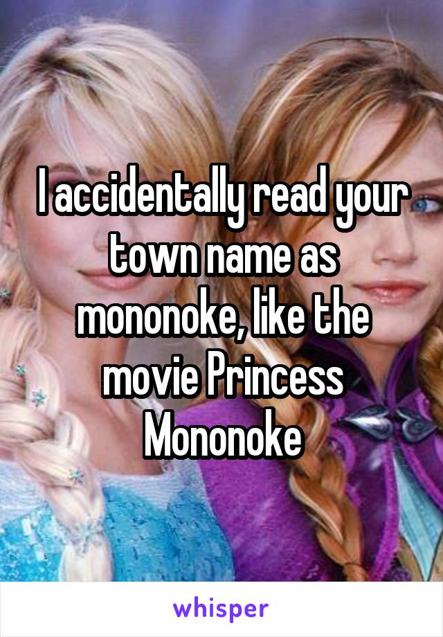 I accidentally read your town name as mononoke, like the movie Princess Mononoke