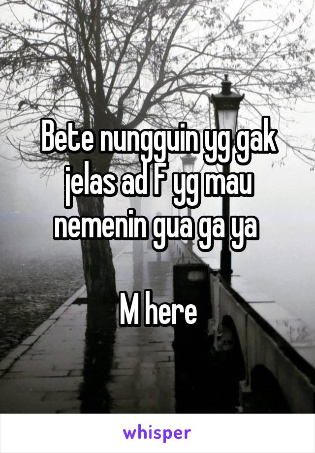 Bete nungguin yg gak jelas ad F yg mau nemenin gua ga ya 

M here