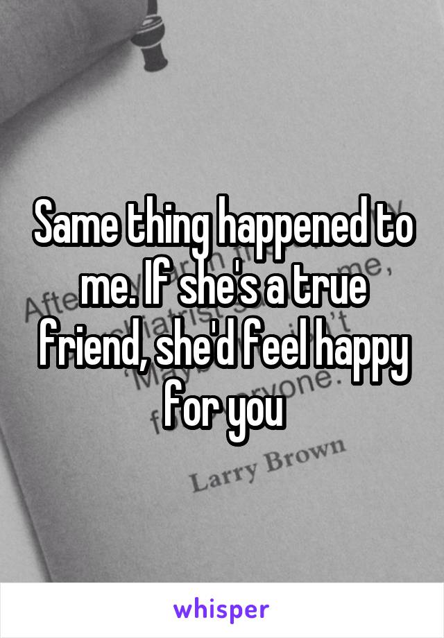 Same thing happened to me. If she's a true friend, she'd feel happy for you