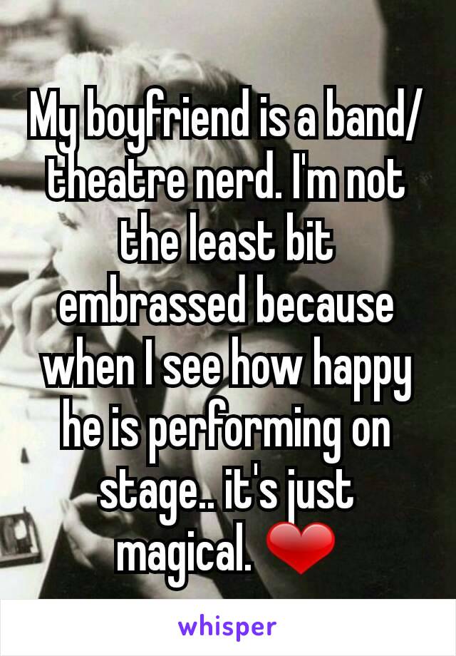 My boyfriend is a band/theatre nerd. I'm not the least bit embrassed because when I see how happy he is performing on stage.. it's just magical. ❤