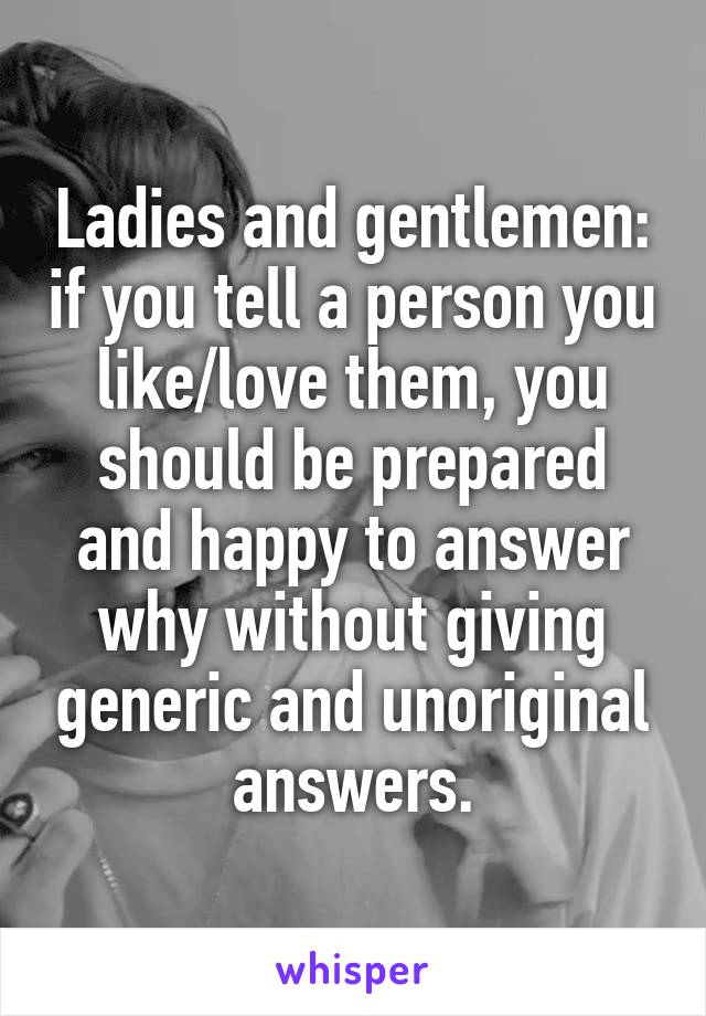 Ladies and gentlemen: if you tell a person you like/love them, you should be prepared and happy to answer why without giving generic and unoriginal answers.