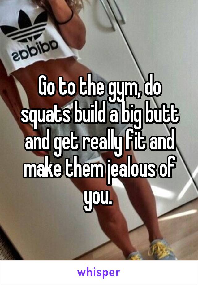 Go to the gym, do squats build a big butt and get really fit and make them jealous of you. 