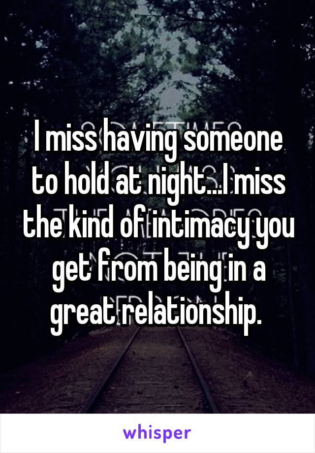 I miss having someone to hold at night...I miss the kind of intimacy you get from being in a great relationship. 