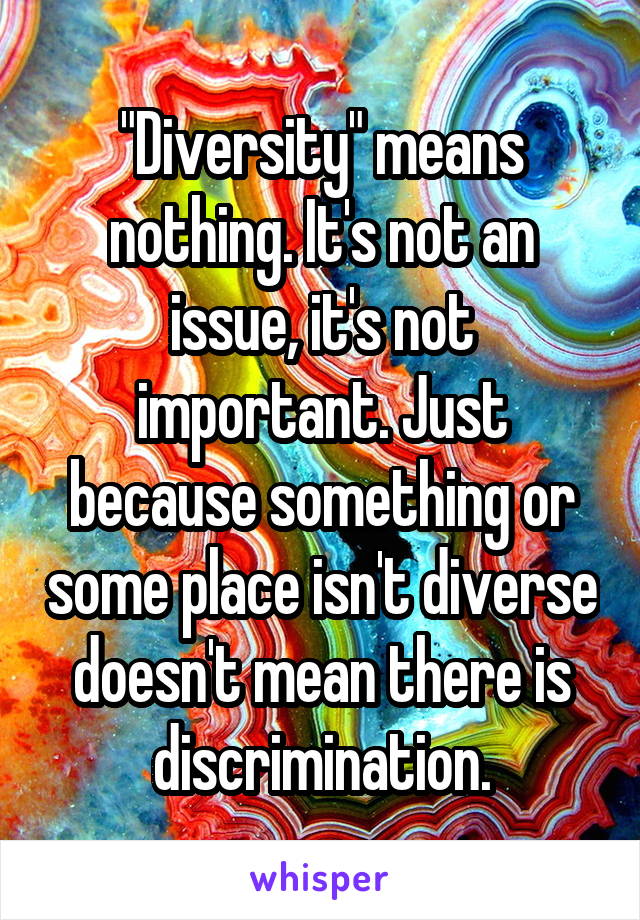 "Diversity" means nothing. It's not an issue, it's not important. Just because something or some place isn't diverse doesn't mean there is discrimination.