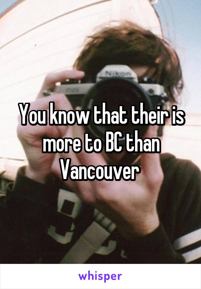 You know that their is more to BC than Vancouver 