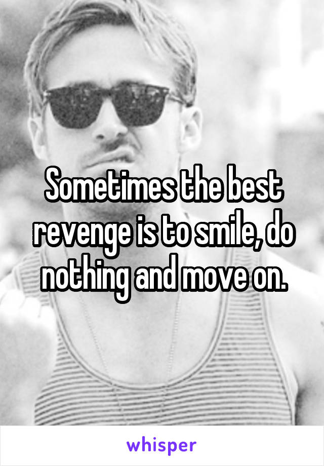 Sometimes the best revenge is to smile, do nothing and move on.