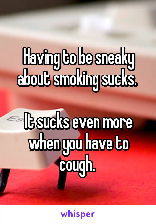 Having to be sneaky about smoking sucks. 

It sucks even more when you have to cough. 