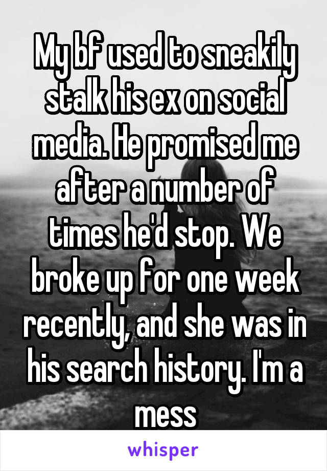 My bf used to sneakily stalk his ex on social media. He promised me after a number of times he'd stop. We broke up for one week recently, and she was in his search history. I'm a mess