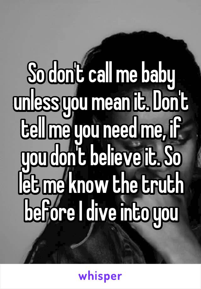 So don't call me baby unless you mean it. Don't tell me you need me, if you don't believe it. So let me know the truth before I dive into you