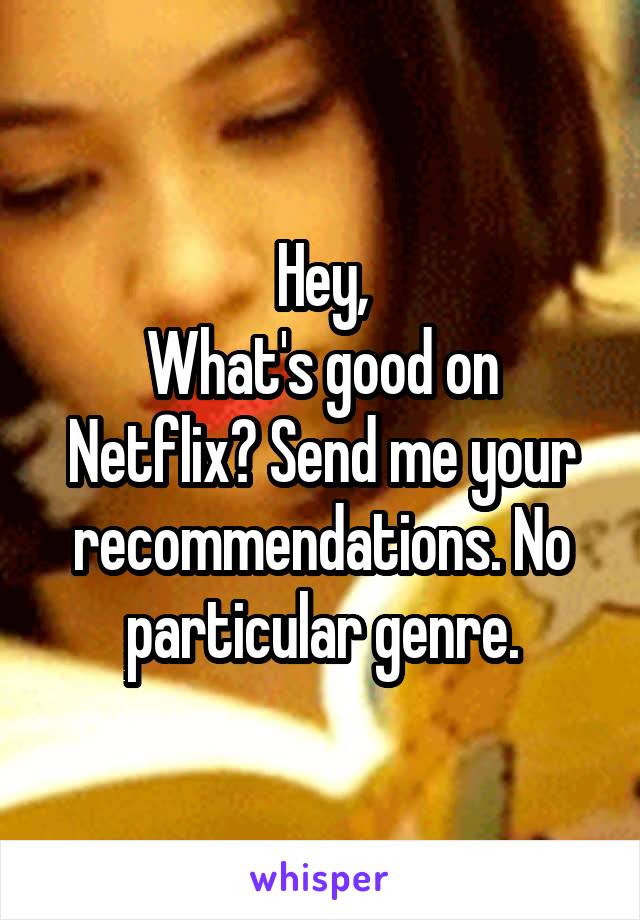 Hey,
What's good on Netflix? Send me your recommendations. No particular genre.